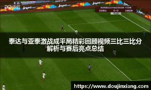 泰达与亚泰激战成平局精彩回顾视频三比三比分解析与赛后亮点总结